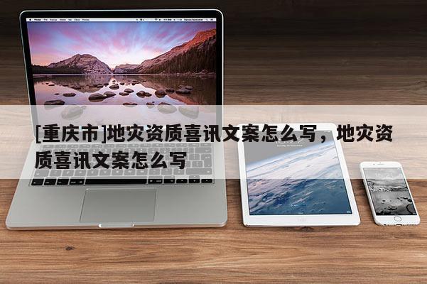 [重慶市]地災(zāi)資質(zhì)喜訊文案怎么寫，地災(zāi)資質(zhì)喜訊文案怎么寫