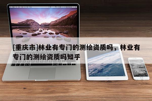 [重慶市]林業有專門的測繪資質嗎，林業有專門的測繪資質嗎知乎