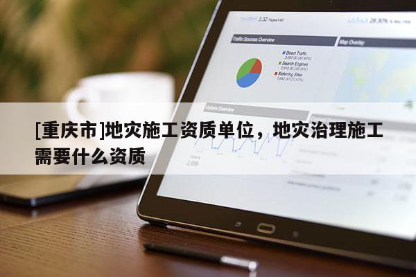 [重慶市]地災施工資質(zhì)單位，地災治理施工需要什么資質(zhì)
