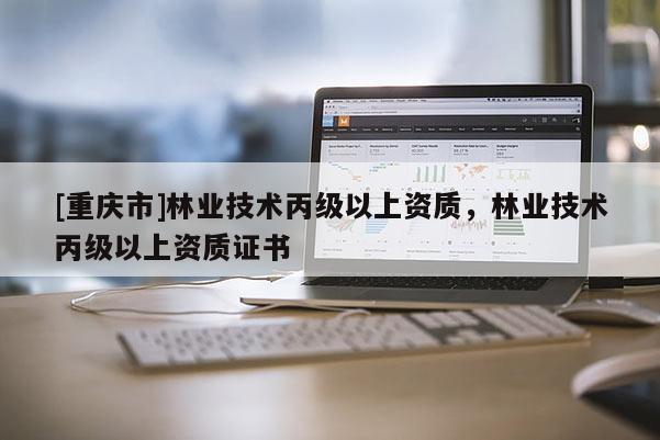 [重慶市]林業技術丙級以上資質，林業技術丙級以上資質證書