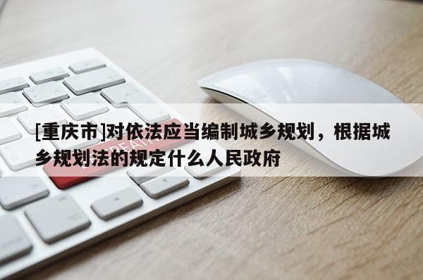 [重慶市]對依法應當編制城鄉規劃，根據城鄉規劃法的規定什么人民 *** 
