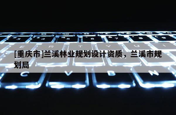 [重慶市]蘭溪林業規劃設計資質，蘭溪市規劃局