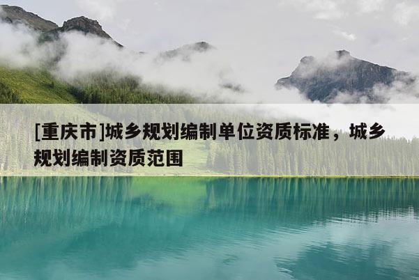 [重慶市]城鄉規劃編制單位資質標準，城鄉規劃編制資質范圍