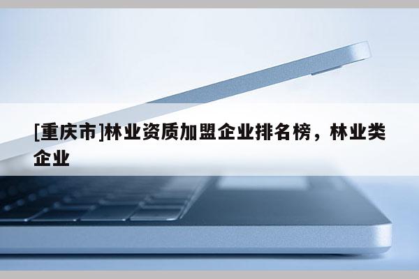[重慶市]林業資質加盟企業排名榜，林業類企業