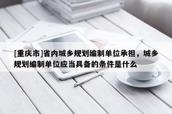 [重慶市]省內城鄉規劃編制單位承擔，城鄉規劃編制單位應當具備的條件是什么