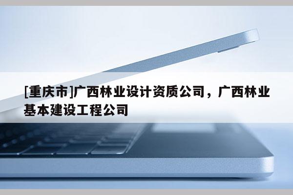 [重慶市]廣西林業設計資質公司，廣西林業基本建設工程公司
