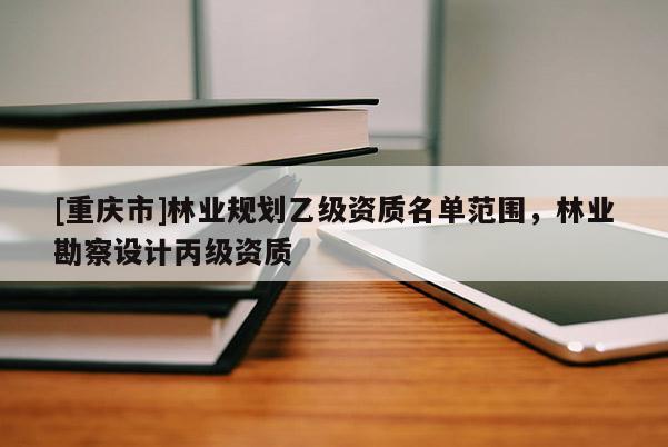 [重慶市]林業規劃乙級資質名單范圍，林業勘察設計丙級資質