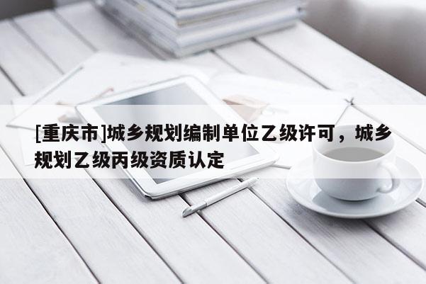 [重慶市]城鄉規劃編制單位乙級許可，城鄉規劃乙級丙級資質認定