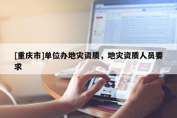 [重慶市]單位辦地災資質(zhì)，地災資質(zhì)人員要求