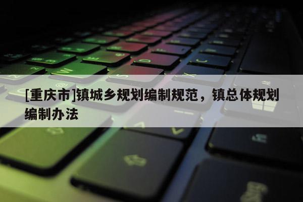 [重慶市]鎮城鄉規劃編制規范，鎮總體規劃編制辦法