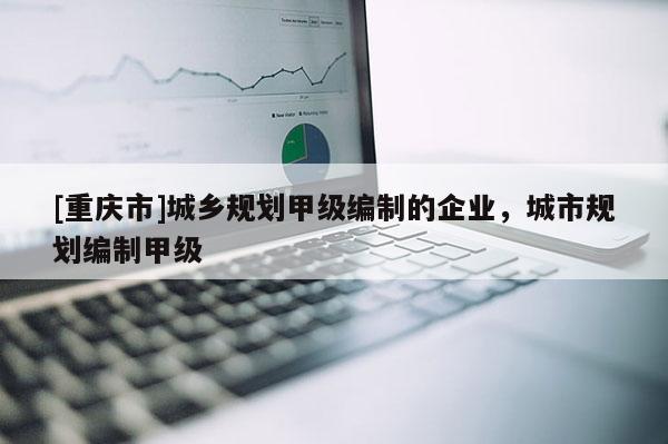[重慶市]城鄉規劃甲級編制的企業，城市規劃編制甲級