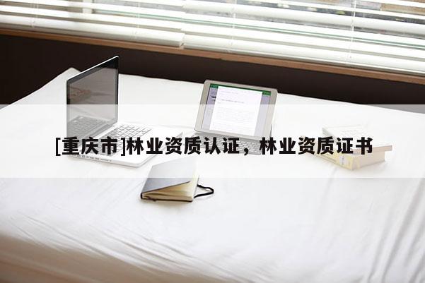 [重慶市]林業(yè)資質(zhì)認(rèn)證，林業(yè)資質(zhì)證書(shū)