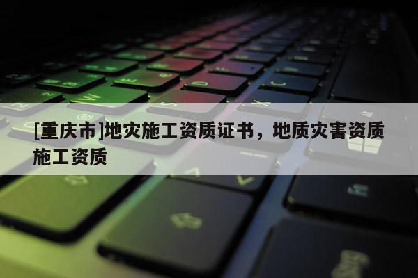 [重慶市]地災施工資質證書，地質災害資質施工資質