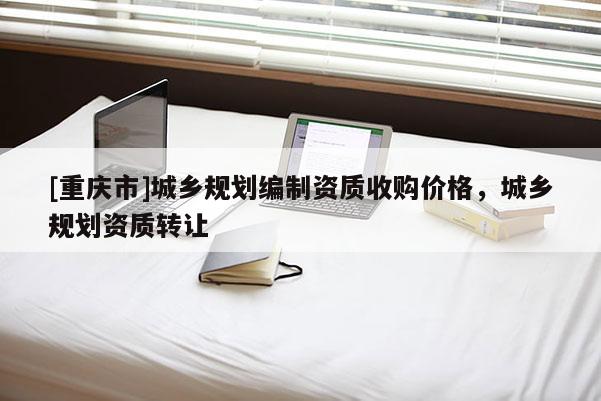 [重慶市]城鄉(xiāng)規(guī)劃編制資質(zhì)收購價格，城鄉(xiāng)規(guī)劃資質(zhì) *** 