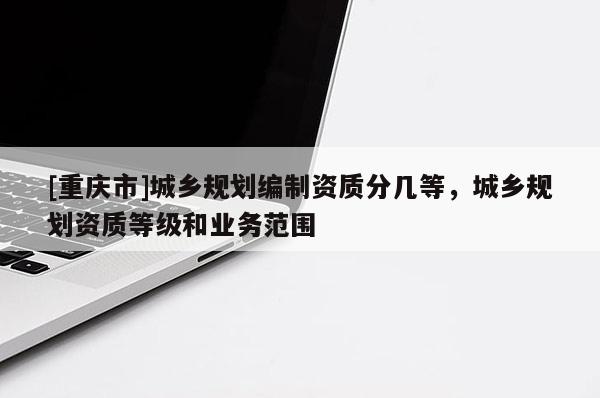 [重慶市]城鄉規劃編制資質分幾等，城鄉規劃資質等級和業務范圍