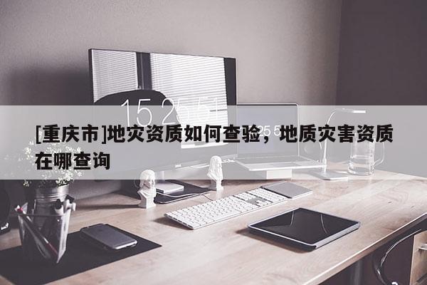[重慶市]地災資質(zhì)如何查驗，地質(zhì)災害資質(zhì)在哪查詢