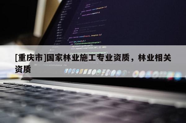 [重慶市]國(guó)家林業(yè)施工專(zhuān)業(yè)資質(zhì)，林業(yè)相關(guān)資質(zhì)