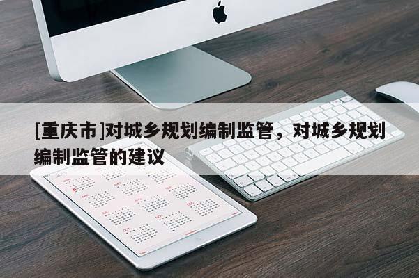 [重慶市]對城鄉規劃編制監管，對城鄉規劃編制監管的建議