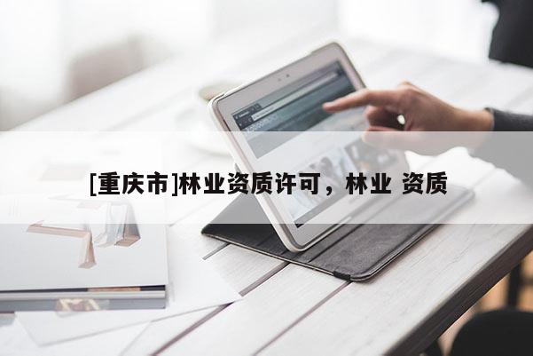[重慶市]林業(yè)資質(zhì)許可，林業(yè) 資質(zhì)