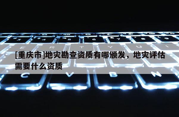 [重慶市]地災勘查資質有哪頒發，地災評估需要什么資質