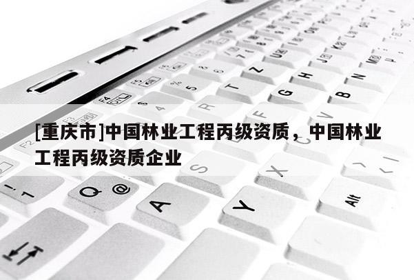 [重慶市]中國林業工程丙級資質，中國林業工程丙級資質企業