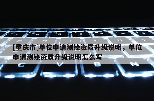 [重慶市]單位申請測繪資質升級說明，單位申請測繪資質升級說明怎么寫