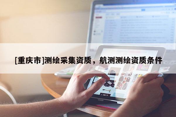 [重慶市]測繪采集資質，航測測繪資質條件