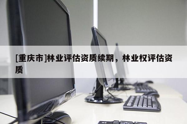 [重慶市]林業評估資質續期，林業權評估資質