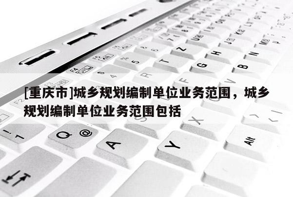 [重慶市]城鄉規劃編制單位業務范圍，城鄉規劃編制單位業務范圍包括