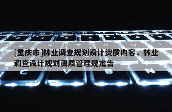 [重慶市]林業(yè)調(diào)查規(guī)劃設(shè)計(jì)資質(zhì)內(nèi)容，林業(yè)調(diào)查設(shè)計(jì)規(guī)劃資質(zhì)管理規(guī)定告