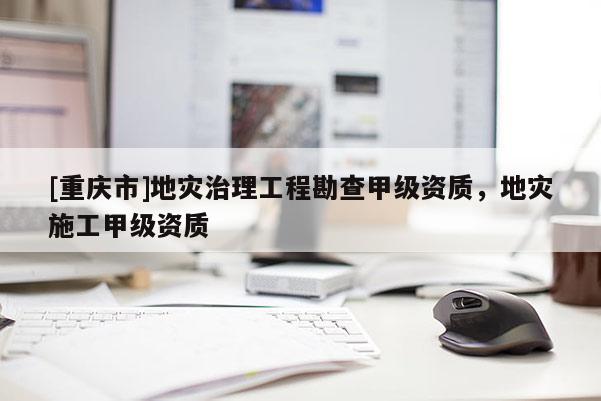 [重慶市]地災治理工程勘查甲級資質(zhì)，地災施工甲級資質(zhì)
