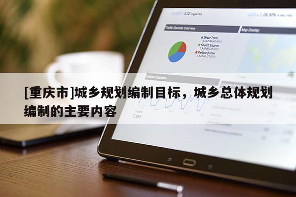 [重慶市]城鄉規劃編制目標，城鄉總體規劃編制的主要內容