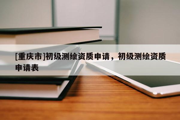[重慶市]初級測繪資質申請，初級測繪資質申請表