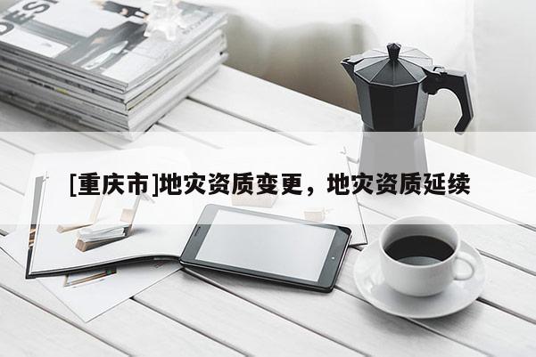 [重慶市]地災資質變更，地災資質延續(xù)