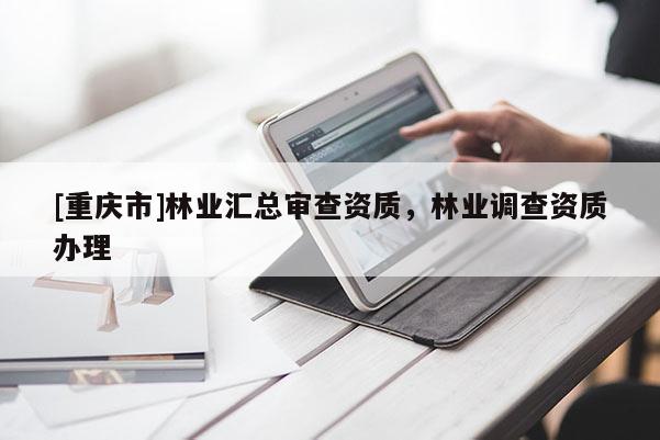 [重慶市]林業匯總審查資質，林業調查資質辦理