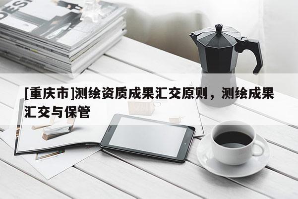 [重慶市]測繪資質(zhì)成果匯交原則，測繪成果匯交與保管