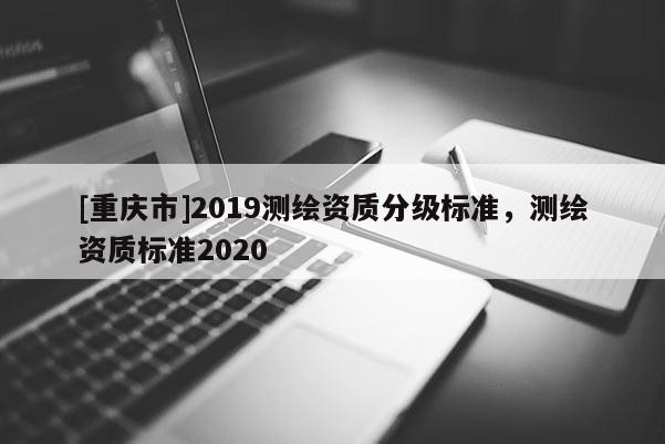 [重慶市]2019測繪資質分級標準，測繪資質標準2020