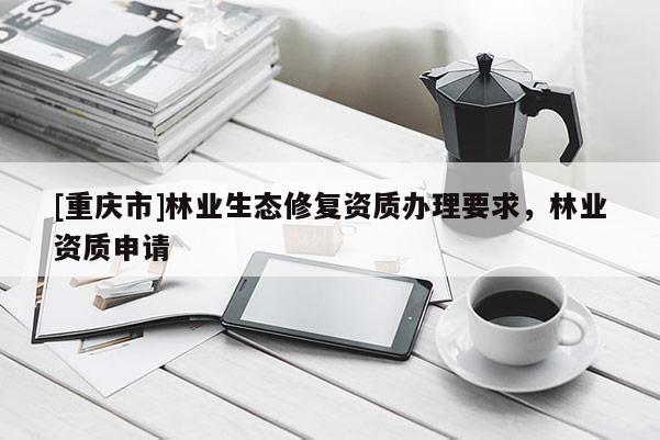 [重慶市]林業生態修復資質辦理要求，林業資質申請