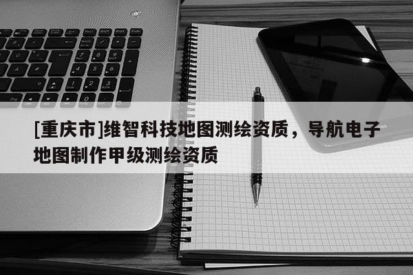 [重慶市]維智科技地圖測(cè)繪資質(zhì)，導(dǎo)航電子地圖 *** 甲級(jí)測(cè)繪資質(zhì)