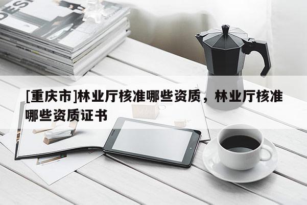 [重慶市]林業廳核準哪些資質，林業廳核準哪些資質證書