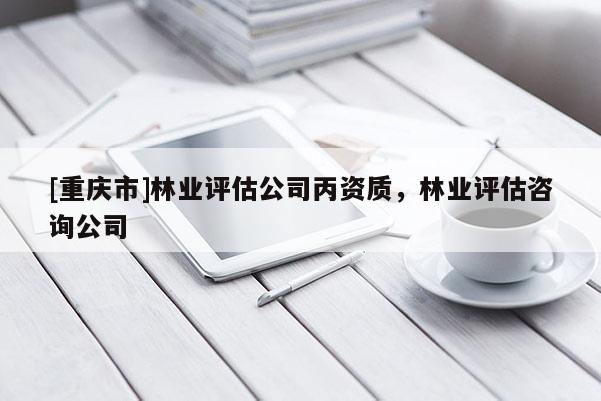 [重慶市]林業評估公司丙資質，林業評估咨詢公司