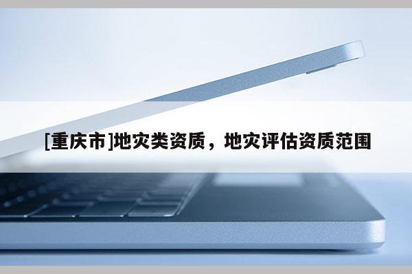 [重慶市]地災類資質，地災評估資質范圍