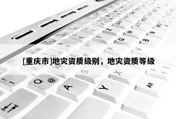 [重慶市]地災資質級別，地災資質等級