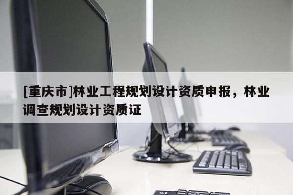 [重慶市]林業(yè)工程規(guī)劃設(shè)計(jì)資質(zhì)申報(bào)，林業(yè)調(diào)查規(guī)劃設(shè)計(jì)資質(zhì)證