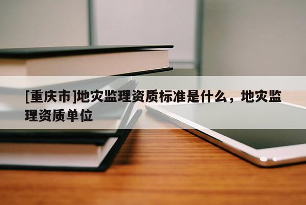 [重慶市]地災(zāi)監(jiān)理資質(zhì)標(biāo)準(zhǔn)是什么，地災(zāi)監(jiān)理資質(zhì)單位