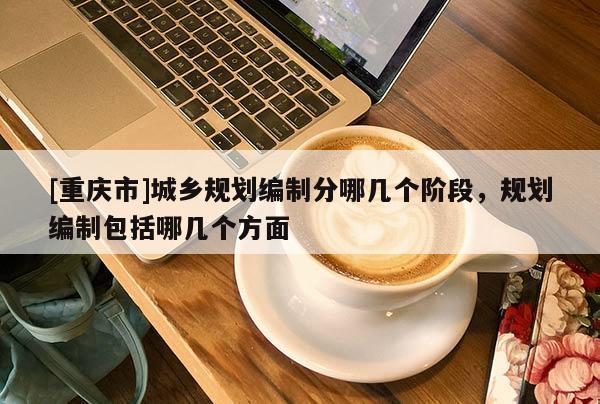 [重慶市]城鄉(xiāng)規(guī)劃編制分哪幾個階段，規(guī)劃編制包括哪幾個方面