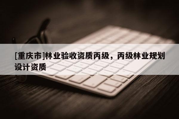 [重慶市]林業驗收資質丙級，丙級林業規劃設計資質