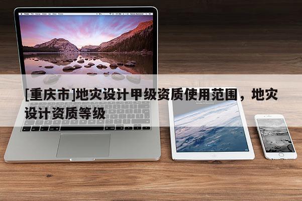 [重慶市]地災設計甲級資質使用范圍，地災設計資質等級