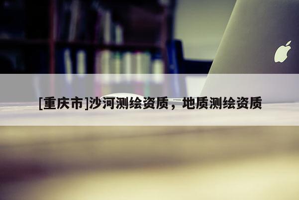 [重慶市]沙河測繪資質，地質測繪資質