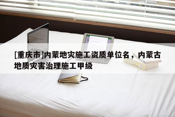 [重慶市]內(nèi)蒙地災(zāi)施工資質(zhì)單位名，內(nèi)蒙古地質(zhì)災(zāi)害治理施工甲級